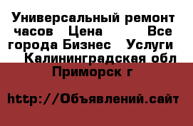 Универсальный ремонт часов › Цена ­ 100 - Все города Бизнес » Услуги   . Калининградская обл.,Приморск г.